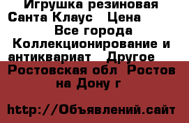 Игрушка резиновая Санта Клаус › Цена ­ 500 - Все города Коллекционирование и антиквариат » Другое   . Ростовская обл.,Ростов-на-Дону г.